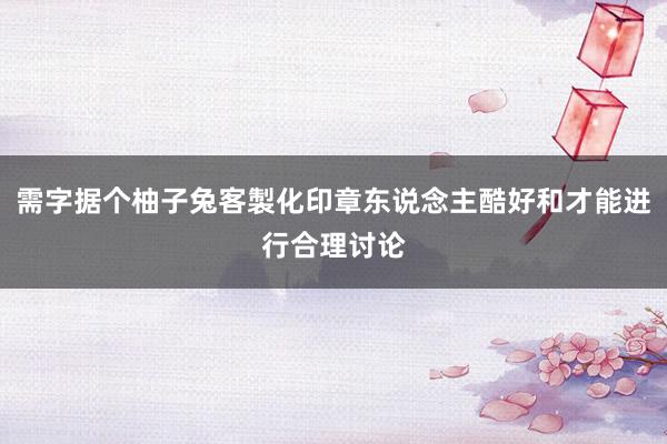 需字据个柚子兔客製化印章东说念主酷好和才能进行合理讨论